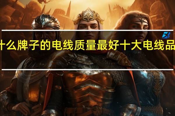 什么牌子的电线质量最好十大电线品牌推荐