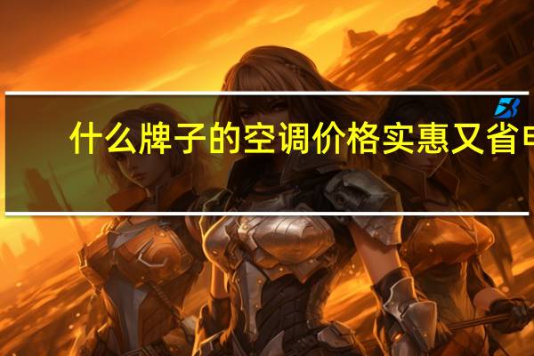 什么牌子的空调价格实惠又省电（空调那个牌子好）