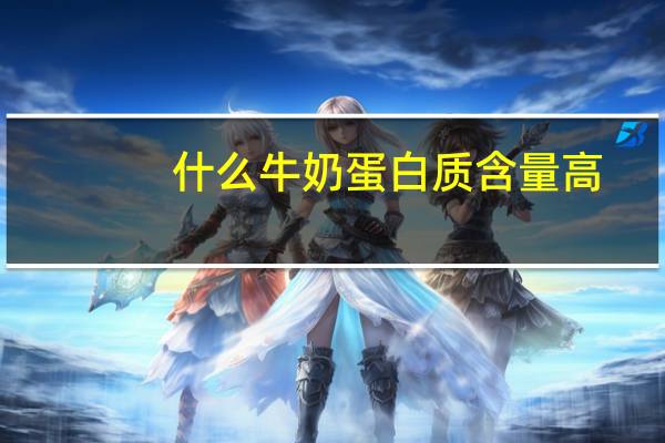 什么牛奶蛋白质含量高