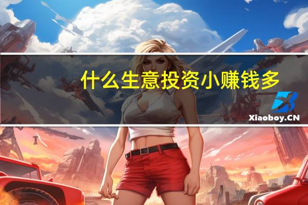什么生意投资小赚钱多（什么生意好做投资小又挣钱）