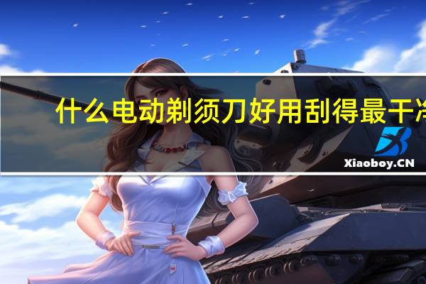 什么电动剃须刀好用刮得最干净（什么电动剃须刀好）
