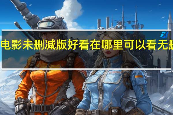 什么电影未删减版好看 在哪里可以看无删减的电影