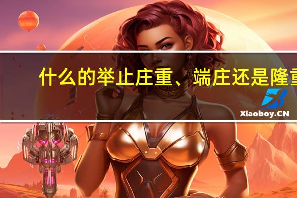 什么的举止庄重、端庄还是隆重