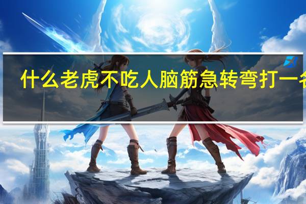 什么老虎不吃人脑筋急转弯打一名词（什么老虎不吃人脑筋急转弯）