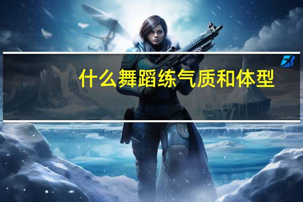 什么舞蹈练气质和体型