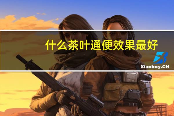 什么茶叶通便效果最好(什么茶叶通便效果最好)