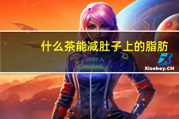 什么茶能减肚子上的脂肪(什么茶能减大肚子)