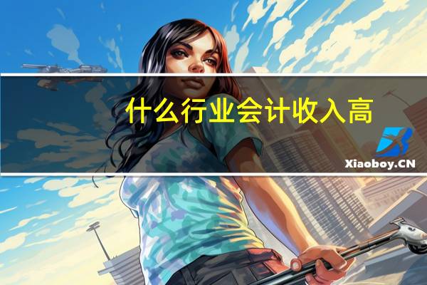 什么行业会计收入高
