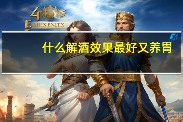 什么解酒效果最好又养胃（什么解酒效果最好最快）