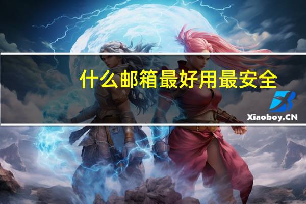 什么邮箱最好用最安全（什么邮箱最好用）