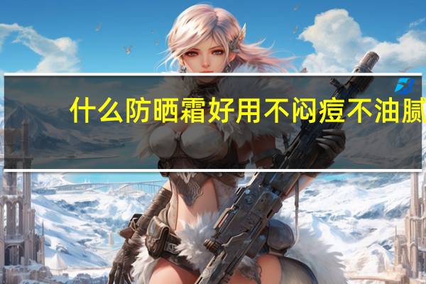 什么防晒霜好用不闷痘不油腻（什么防晒霜效果好）