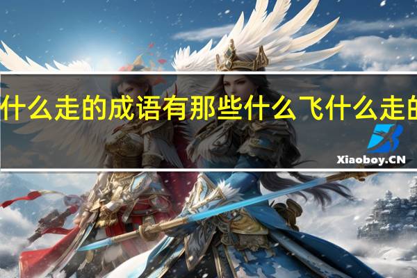 什么飞什么走的成语有那些 什么飞什么走的成语的意思