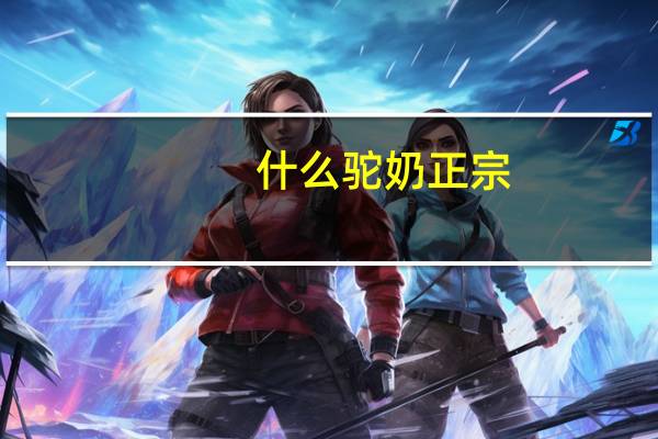 什么驼奶正宗(驼奶怎么喝)