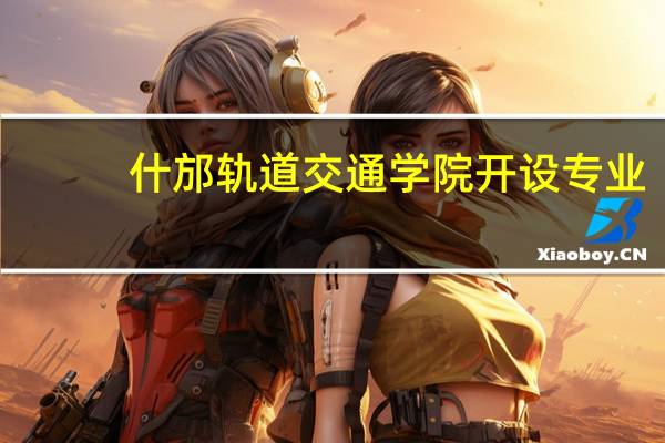 什邡轨道交通学院开设专业