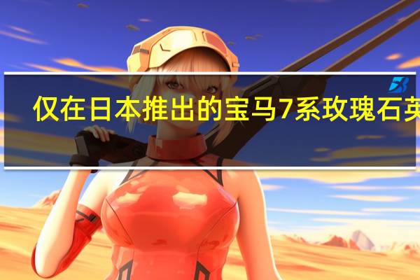 仅在日本推出的宝马7系玫瑰石英版
