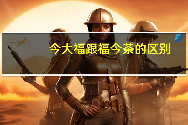 今大福跟福今茶的区别