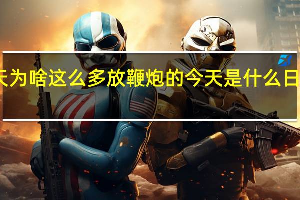 今天为啥这么多放鞭炮的 今天是什么日子放鞭炮