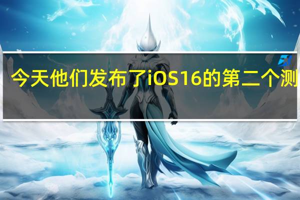 今天他们发布了iOS 16的第二个测试版