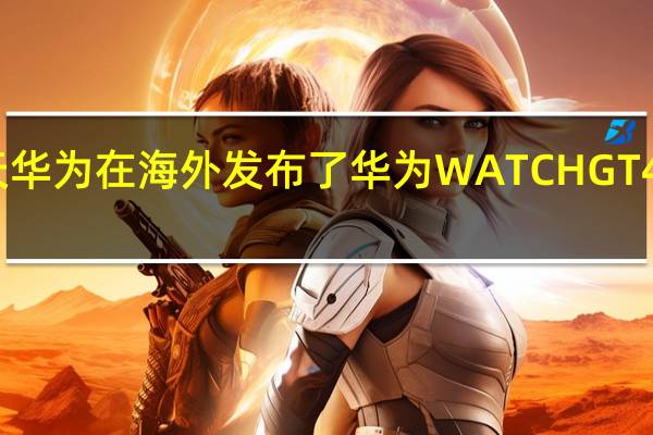 今天华为在海外发布了华为WATCHGT4系列手表