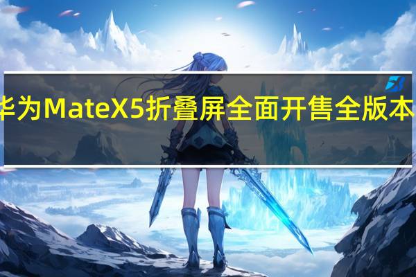 今天华为MateX5折叠屏全面开售全版本均开始放货