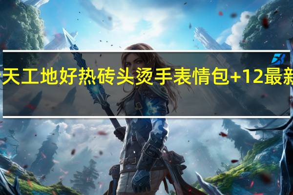 今天工地好热砖头烫手表情包 +12 最新免费版(今天工地好热砖头烫手表情包 +12 最新免费版功能简介)