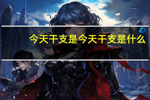 今天干支是今天干支是什么