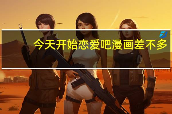今天开始恋爱吧漫画差不多（今天开始恋爱吧漫画）