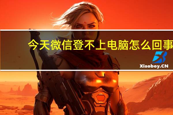 今天微信登不上电脑怎么回事（今天微信登不上）