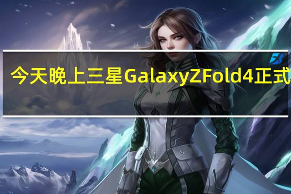 今天晚上三星GalaxyZFold4正式发布