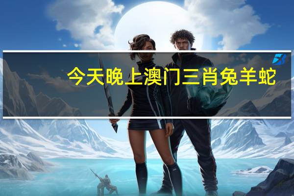 今天晚上澳门三肖兔羊蛇_智能AI深度解析_爱采购版v47.08.657