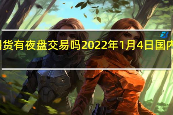 今天期货有夜盘交易吗 2022年1月4日国内期货开盘吗