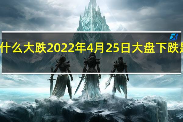 今天股市为什么大跌 2022年4月25日大盘下跌是什么原因造成的