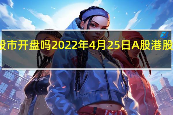 今天股市开盘吗 2022年4月25日A股港股美股开市吗