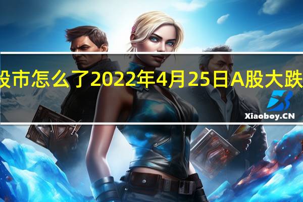今天股市怎么了 2022年4月25日A股大跌发生了什么
