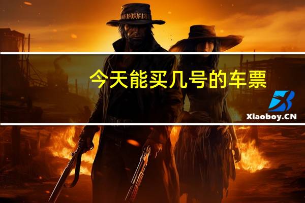 今天能买几号的车票（今天能买几号的火车票）