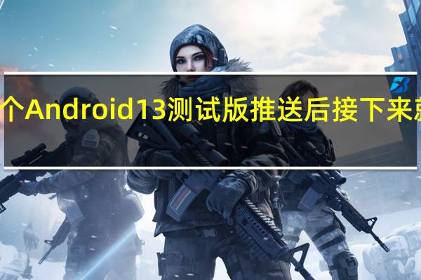 今天这个Android13测试版推送后接下来就是正式版了