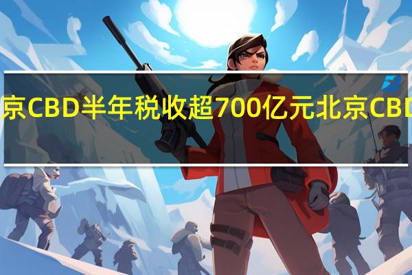 今年上半年北京CBD半年税收超700亿元北京CBD税收亿元楼宇96座