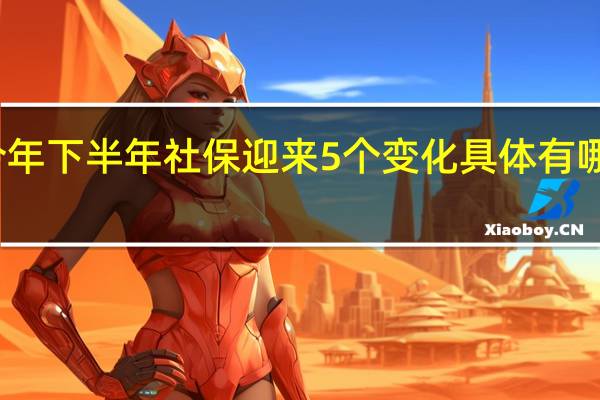 今年下半年社保迎来5个变化 具体有哪些变化