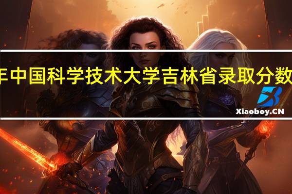 今年中国科学技术大学吉林省录取分数线是多少,电子工程系分数要求多少,留学有什么要求