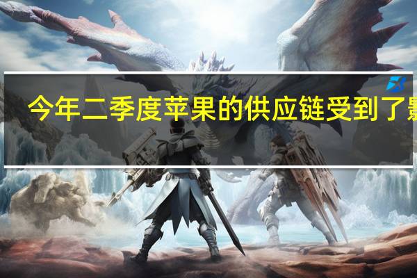 今年二季度苹果的供应链受到了影响