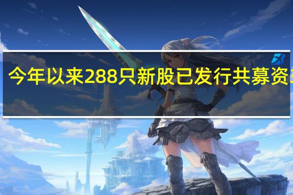 今年以来288只新股已发行共募资3385.77亿元