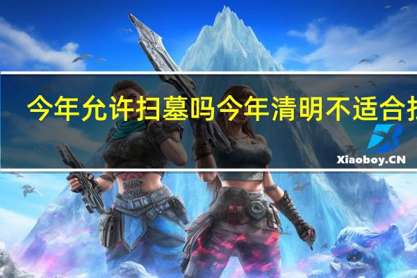 今年允许扫墓吗 今年清明不适合扫墓