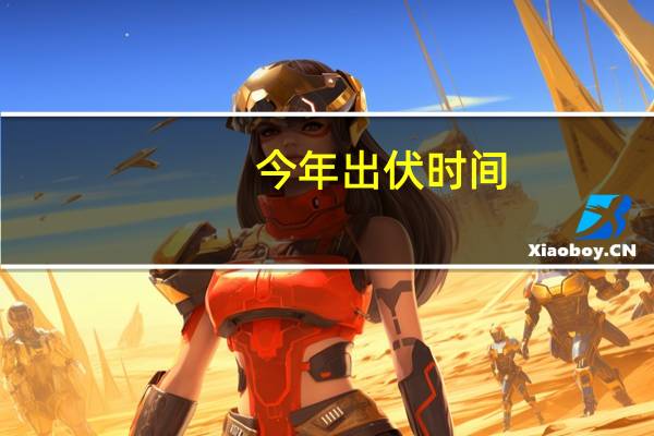 今年出伏时间（今年何时出伏）