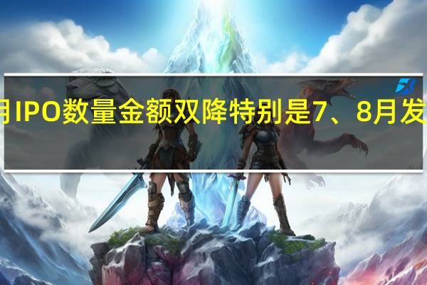 今年前八个月IPO数量金额双降 特别是7、8月发行节奏阶段性收紧