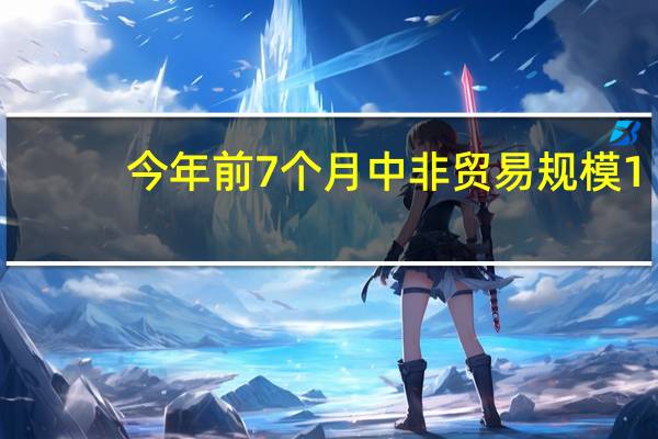 今年前7个月中非贸易规模1.14万亿元 同比增长7.4%