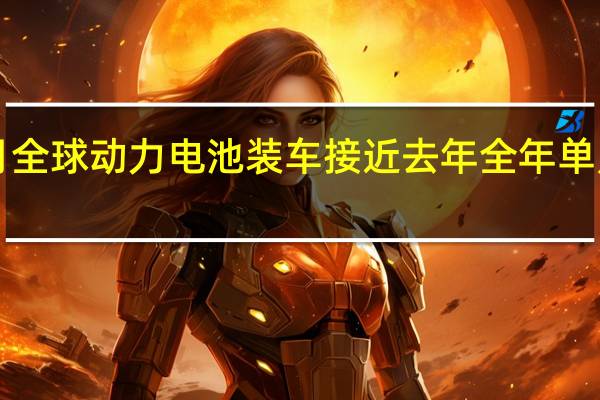 今年前9月全球动力电池装车接近去年全年单月装车环比下滑