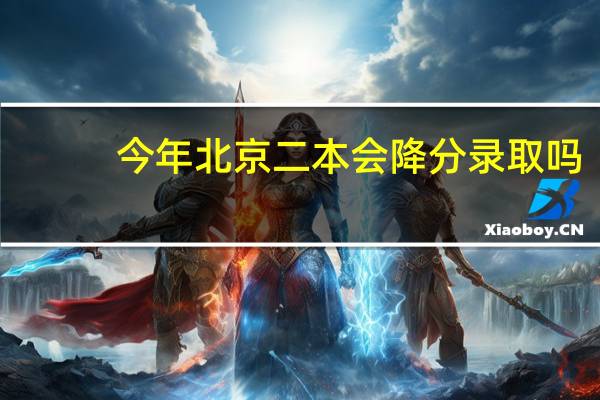 今年北京二本会降分录取吗