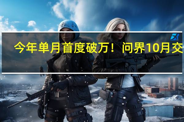 今年单月首度破万！问界10月交付1.27万台：新M7太猛了
