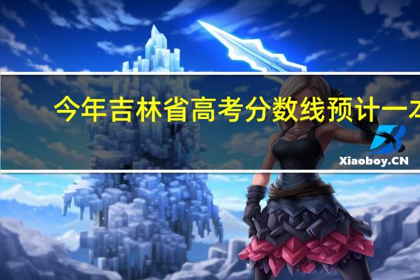今年吉林省高考分数线预计一本,二本是多少