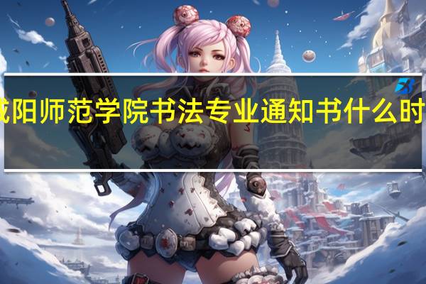 今年咸阳师范学院书法专业通知书什么时候能下来30